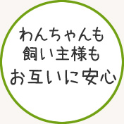 わんちゃんも飼い主様もお互い安心